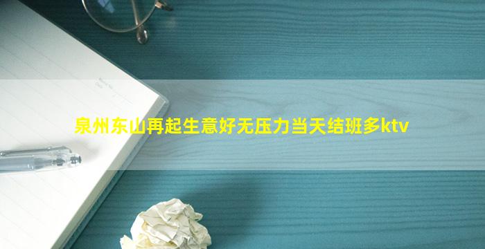 泉州东山再起生意好无压力当天结班多ktv