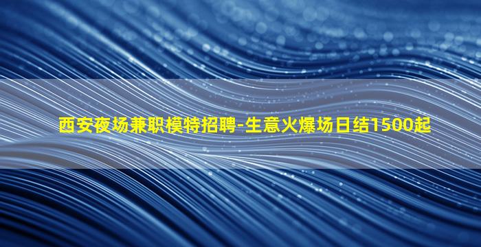 西安夜场兼职模特招聘-生意火爆场日结1500起